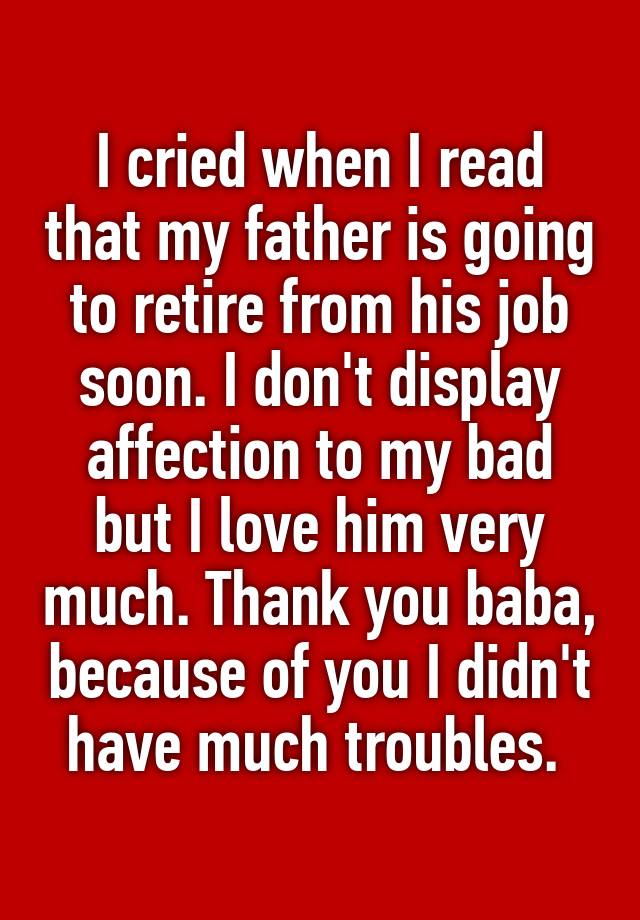 I cried when I read that my father is going to retire from his job soon. I don't display affection to my bad but I love him very much. Thank you baba, because of you I didn't have much troubles. 