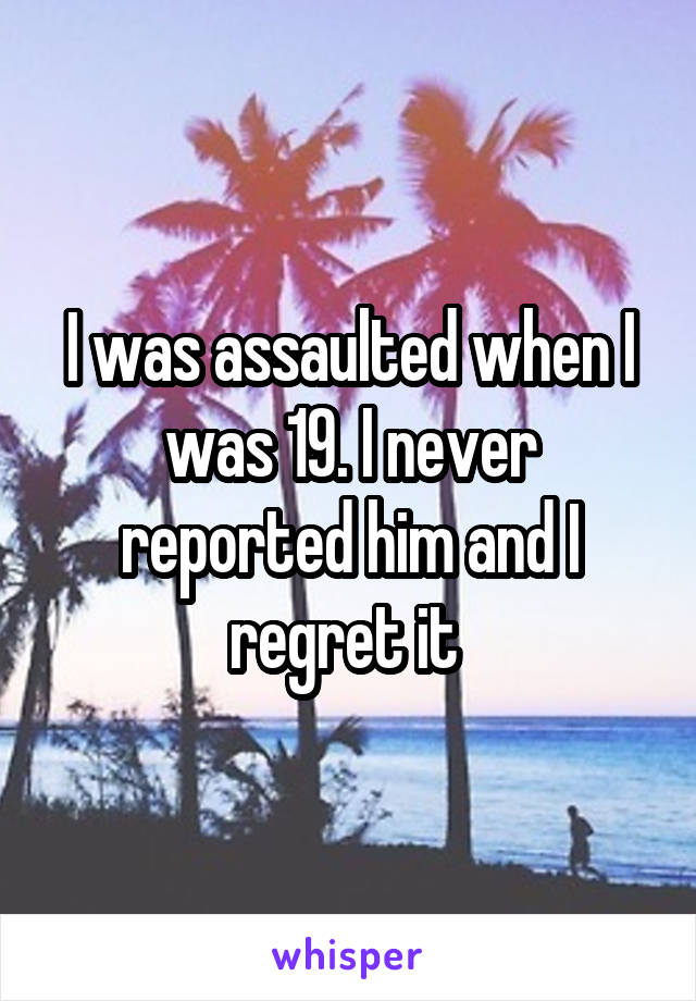 I was assaulted when I was 19. I never reported him and I regret it 