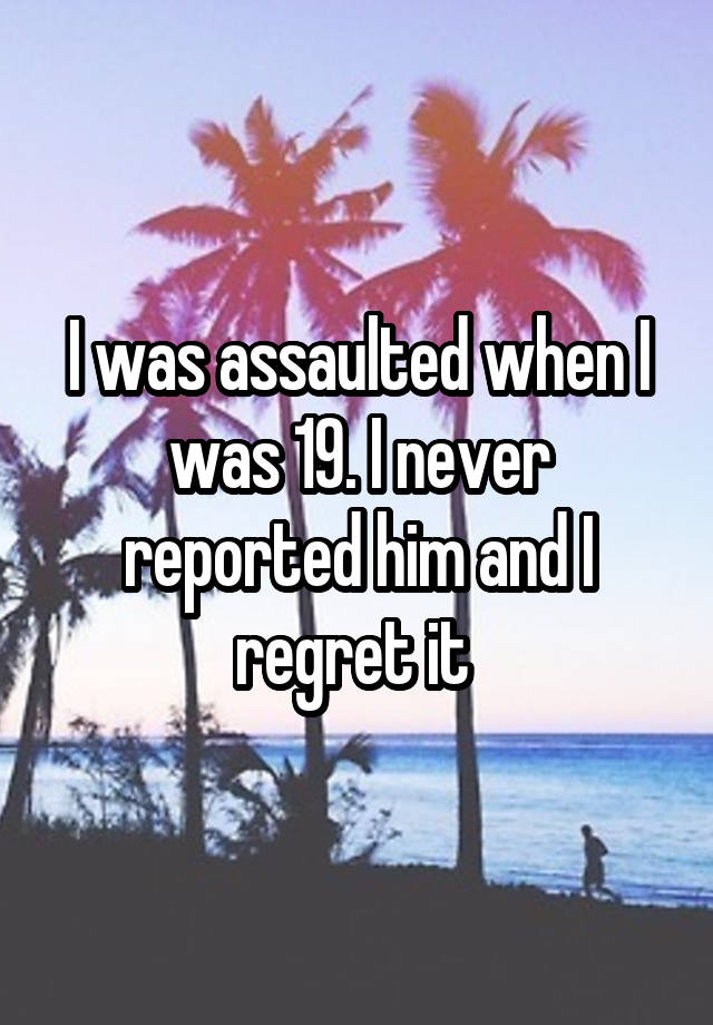 I was assaulted when I was 19. I never reported him and I regret it 