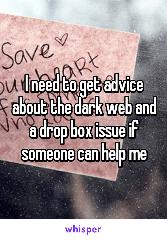 I need to get advice about the dark web and a drop box issue if someone can help me