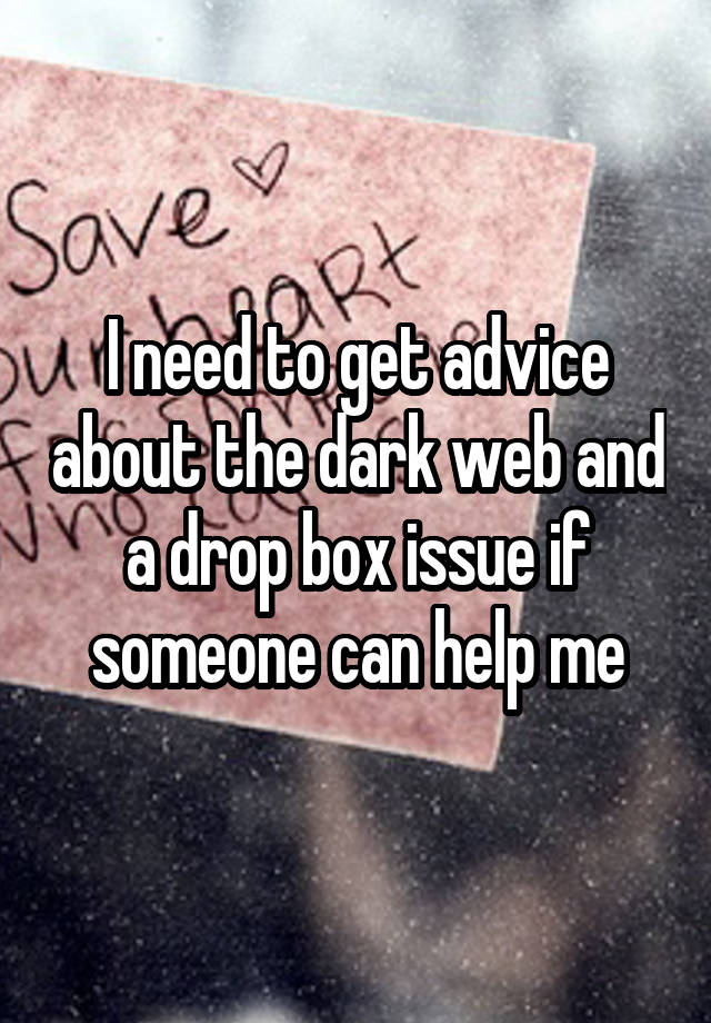 I need to get advice about the dark web and a drop box issue if someone can help me