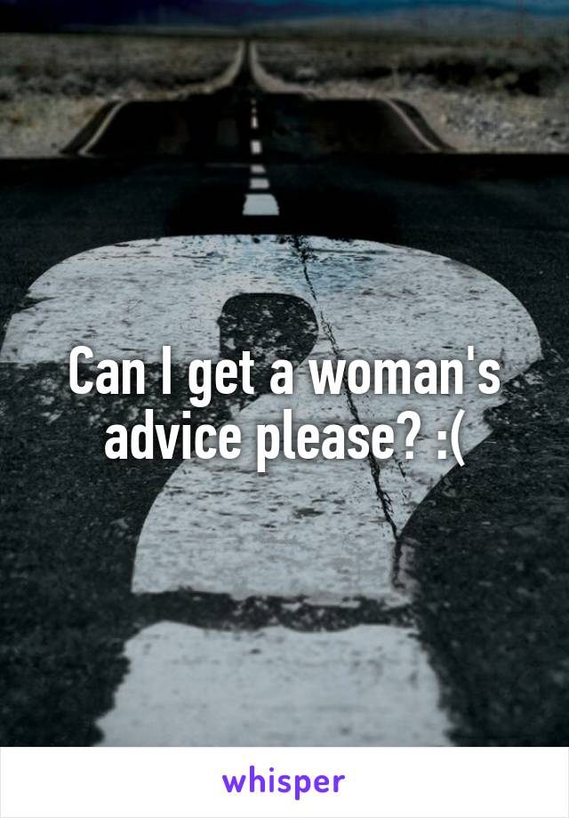 Can I get a woman's advice please? :(