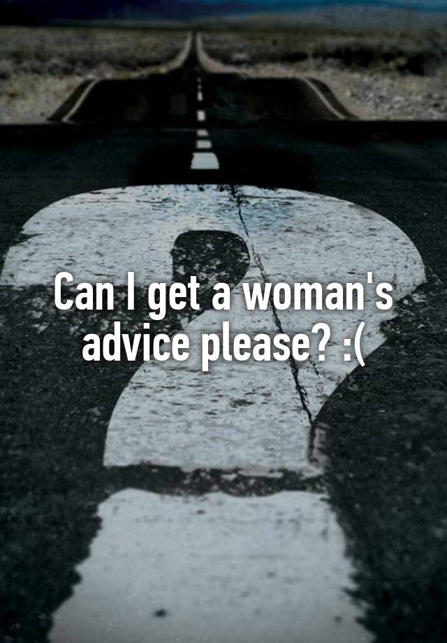 Can I get a woman's advice please? :(