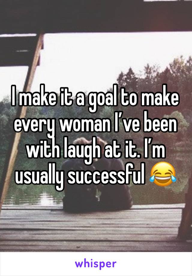 I make it a goal to make every woman I’ve been with laugh at it. I’m usually successful 😂