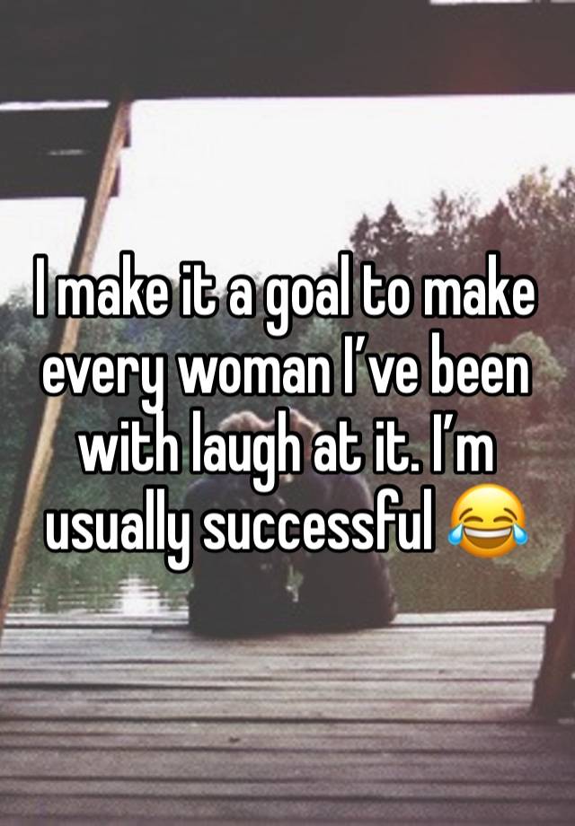 I make it a goal to make every woman I’ve been with laugh at it. I’m usually successful 😂