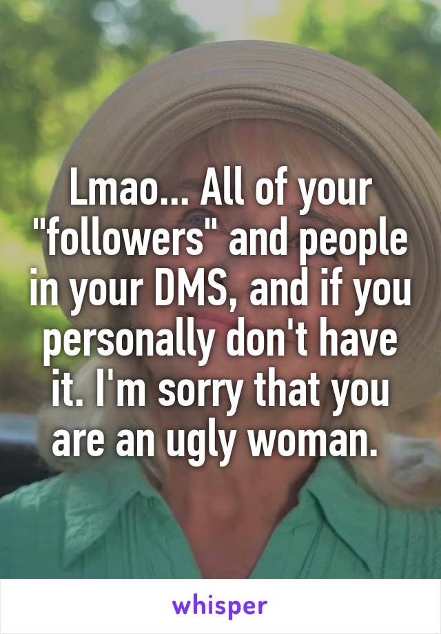 Lmao... All of your "followers" and people in your DMS, and if you personally don't have it. I'm sorry that you are an ugly woman. 