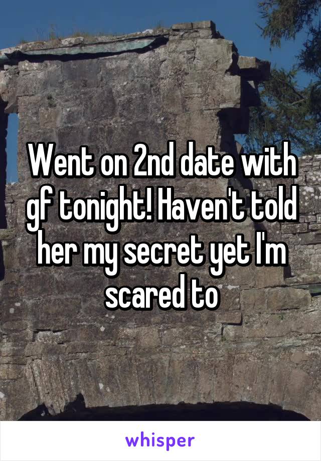 Went on 2nd date with gf tonight! Haven't told her my secret yet I'm scared to