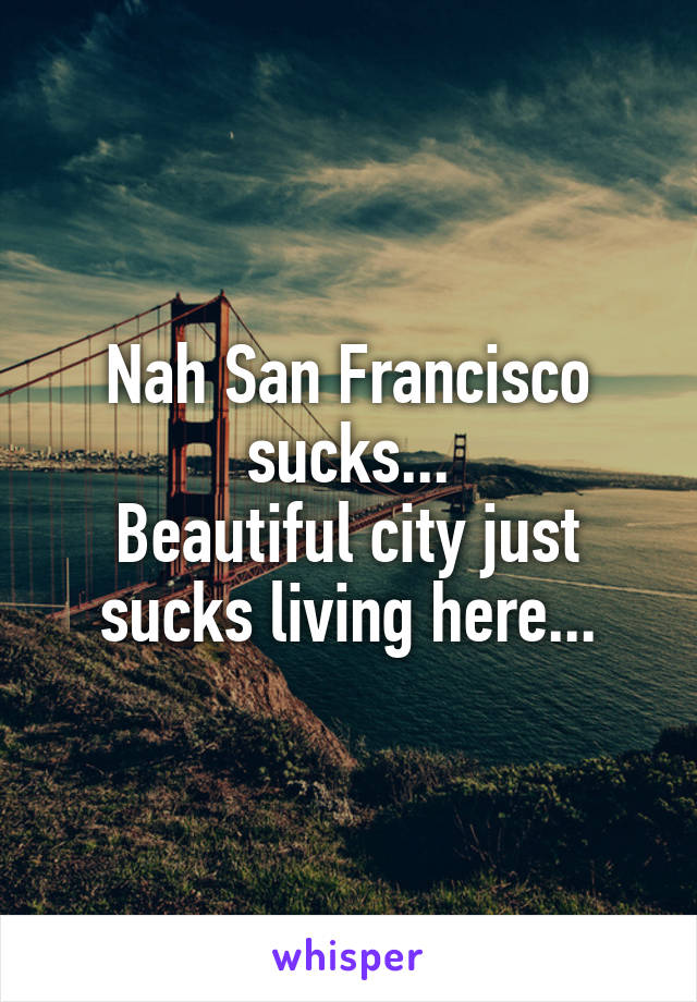 Nah San Francisco sucks...
Beautiful city just sucks living here...