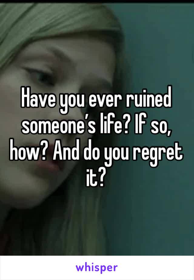 Have you ever ruined someone’s life? If so, how? And do you regret it? 