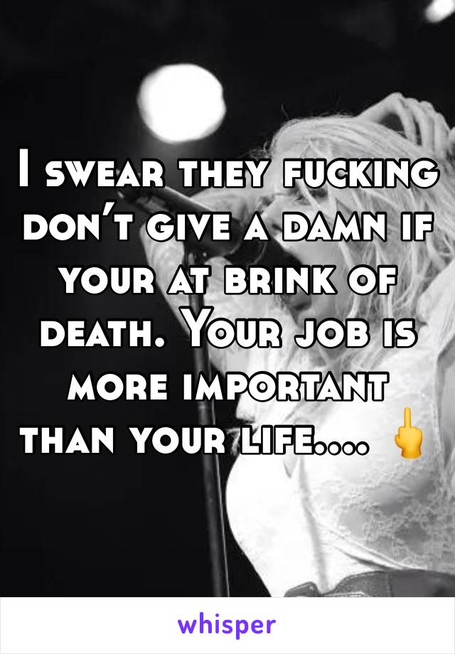 I swear they fucking don’t give a damn if your at brink of death. Your job is more important than your life…. 🖕