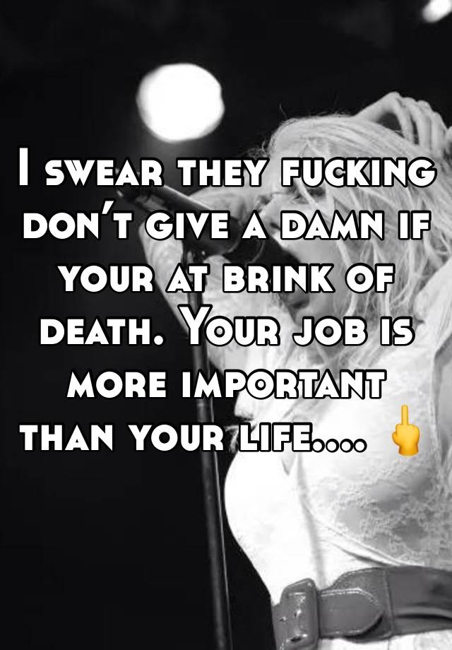 I swear they fucking don’t give a damn if your at brink of death. Your job is more important than your life…. 🖕