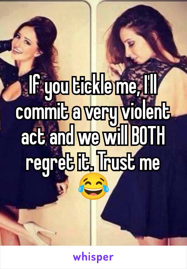 If you tickle me, I'll commit a very violent act and we will BOTH regret it. Trust me😂