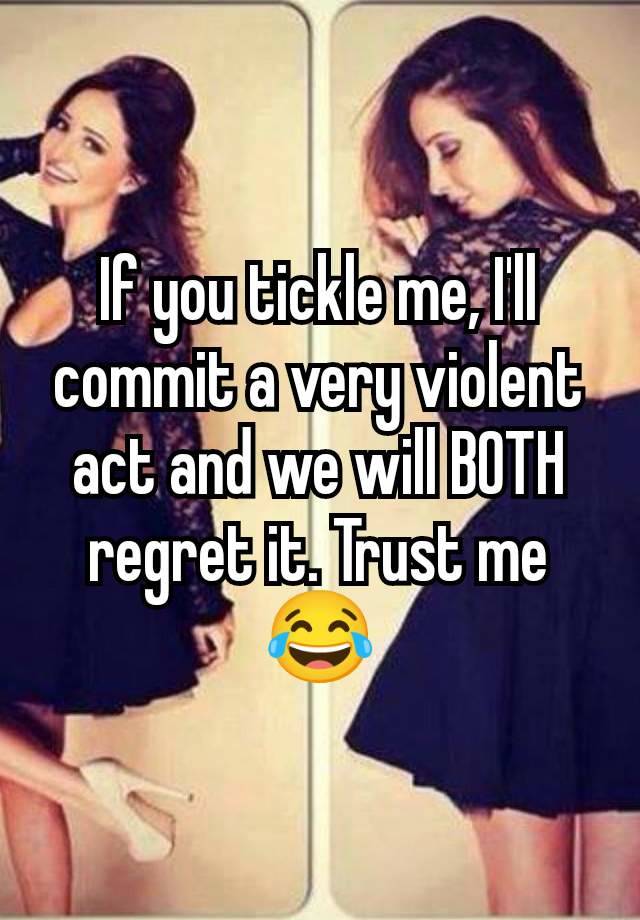 If you tickle me, I'll commit a very violent act and we will BOTH regret it. Trust me😂