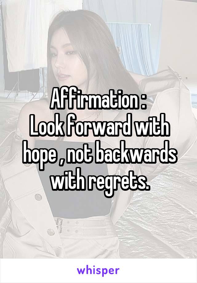 Affirmation : 
Look forward with hope , not backwards with regrets.