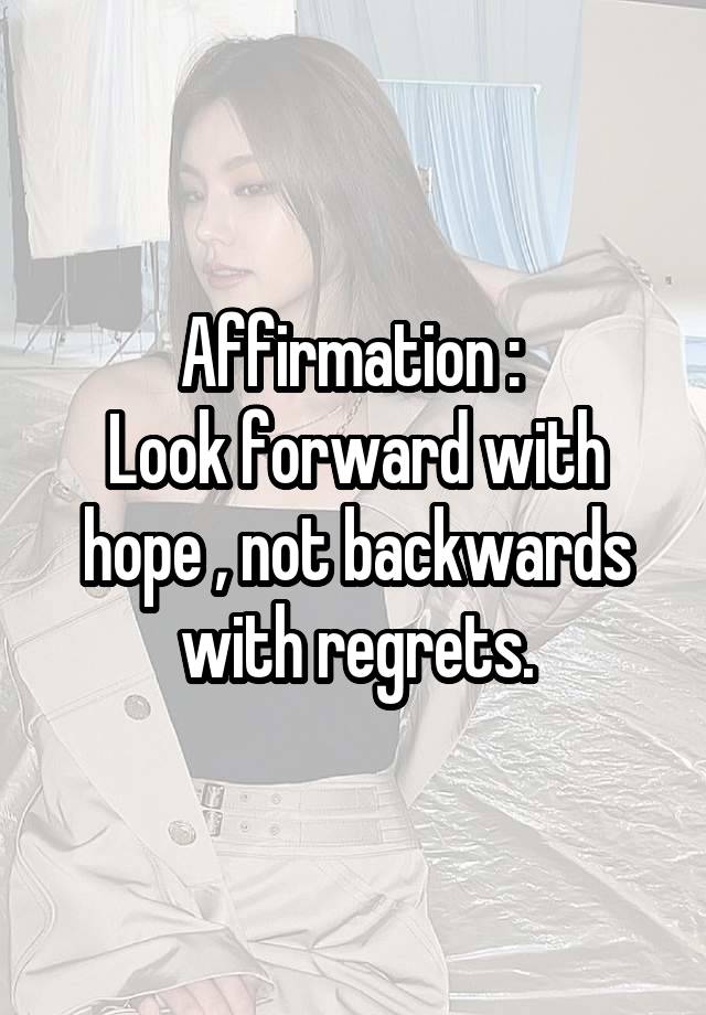 Affirmation : 
Look forward with hope , not backwards with regrets.