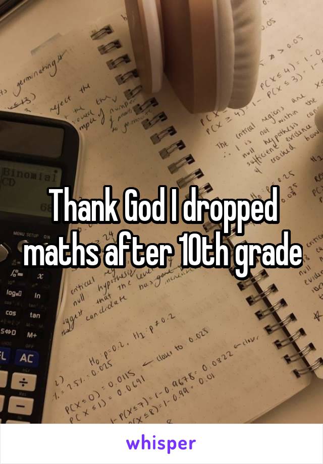 Thank God I dropped maths after 10th grade