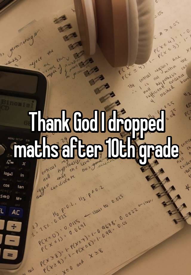 Thank God I dropped maths after 10th grade