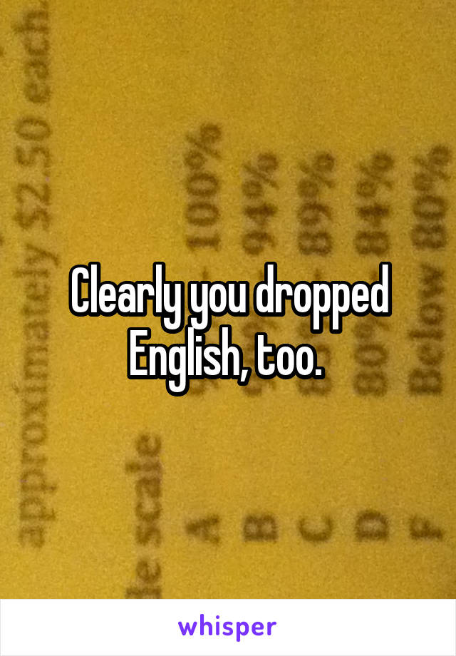 Clearly you dropped English, too. 