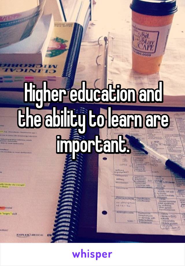 Higher education and the ability to learn are important.
