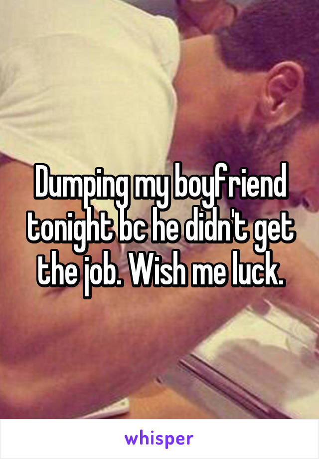 Dumping my boyfriend tonight bc he didn't get the job. Wish me luck.