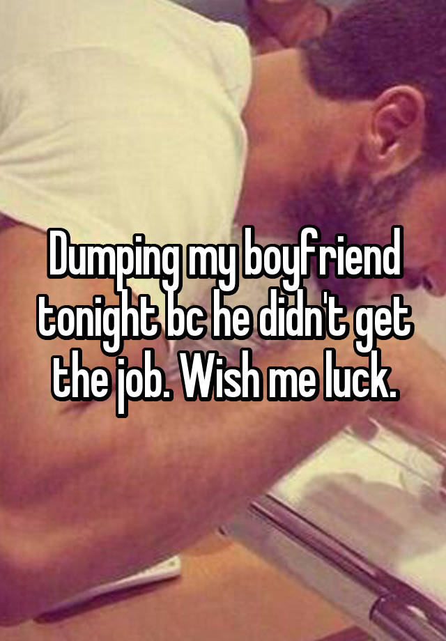 Dumping my boyfriend tonight bc he didn't get the job. Wish me luck.