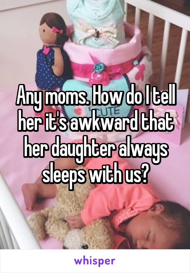 Any moms. How do I tell her it's awkward that her daughter always sleeps with us?