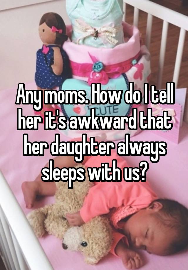 Any moms. How do I tell her it's awkward that her daughter always sleeps with us?