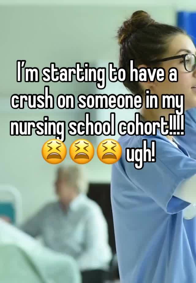 I’m starting to have a crush on someone in my nursing school cohort!!!! 😫😫😫 ugh! 