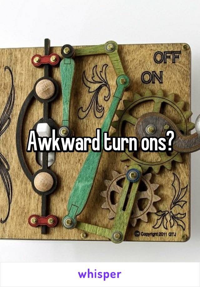 Awkward turn ons?