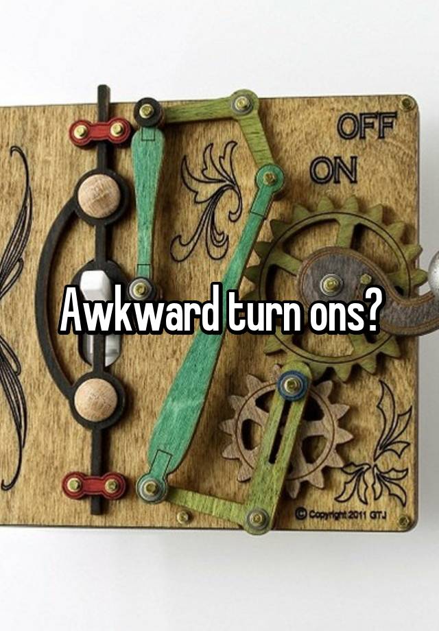 Awkward turn ons?