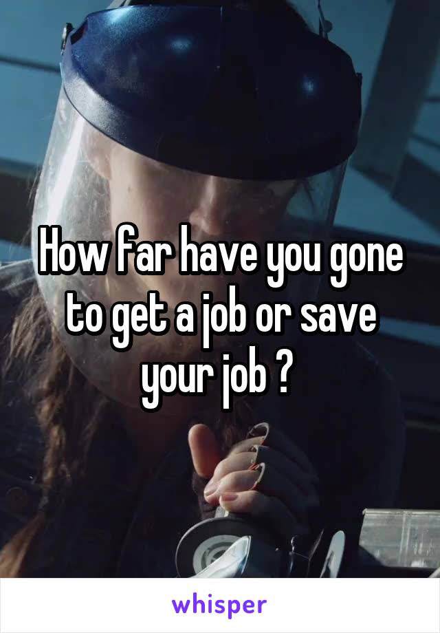 How far have you gone to get a job or save your job ? 