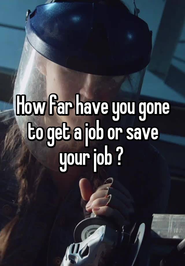 How far have you gone to get a job or save your job ? 