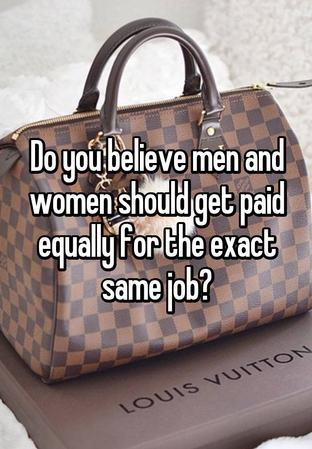 Do you believe men and women should get paid equally for the exact same job?