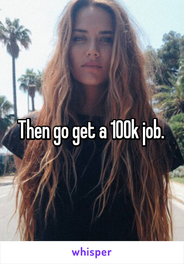 Then go get a 100k job. 