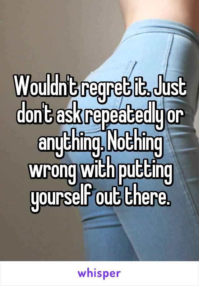 Wouldn't regret it. Just don't ask repeatedly or anything. Nothing wrong with putting yourself out there.