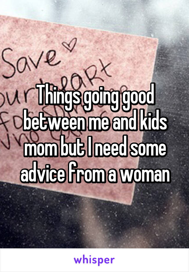 Things going good between me and kids mom but I need some advice from a woman