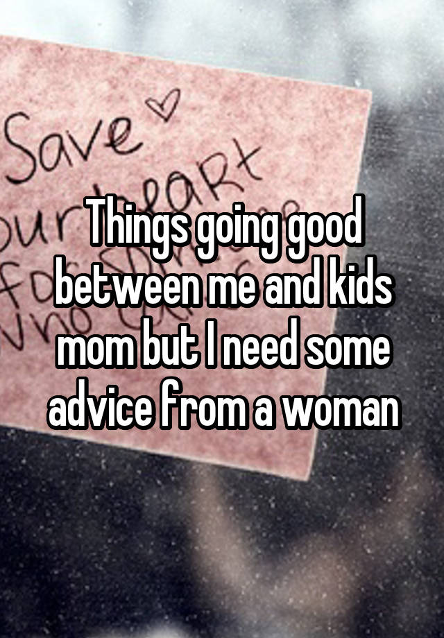 Things going good between me and kids mom but I need some advice from a woman