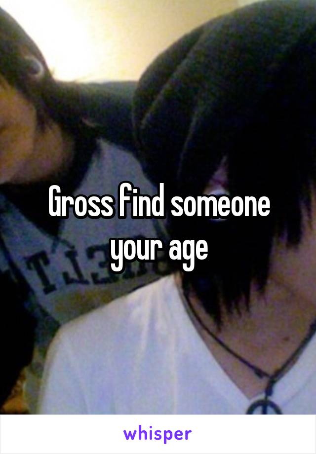 Gross find someone your age