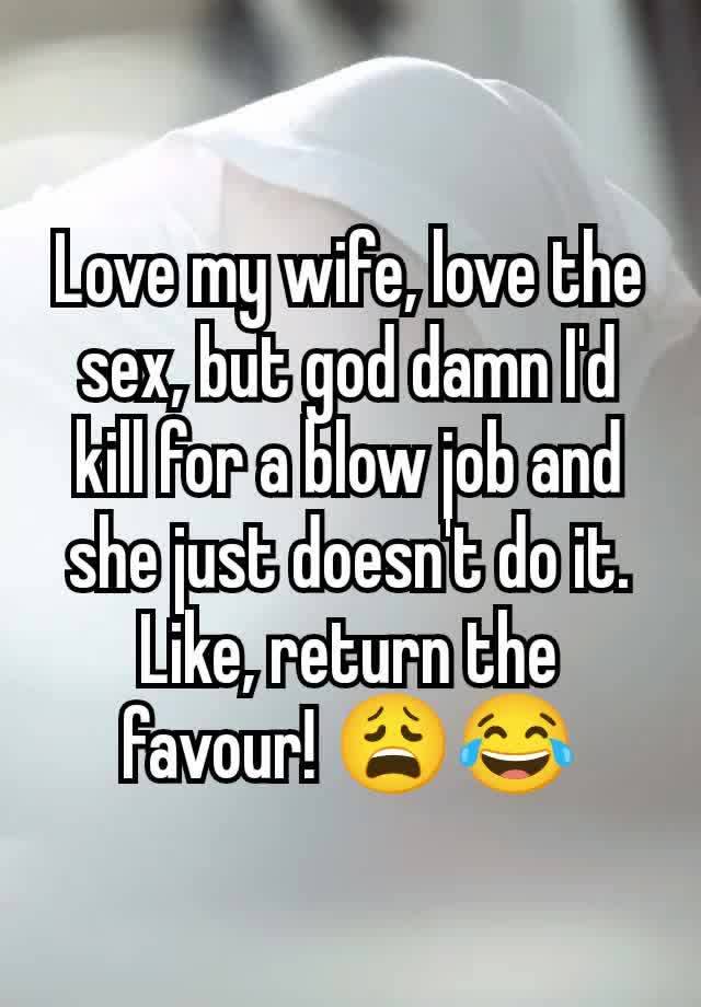 Love my wife, love the sex, but god damn I'd kill for a blow job and she just doesn't do it. Like, return the favour! 😩😂