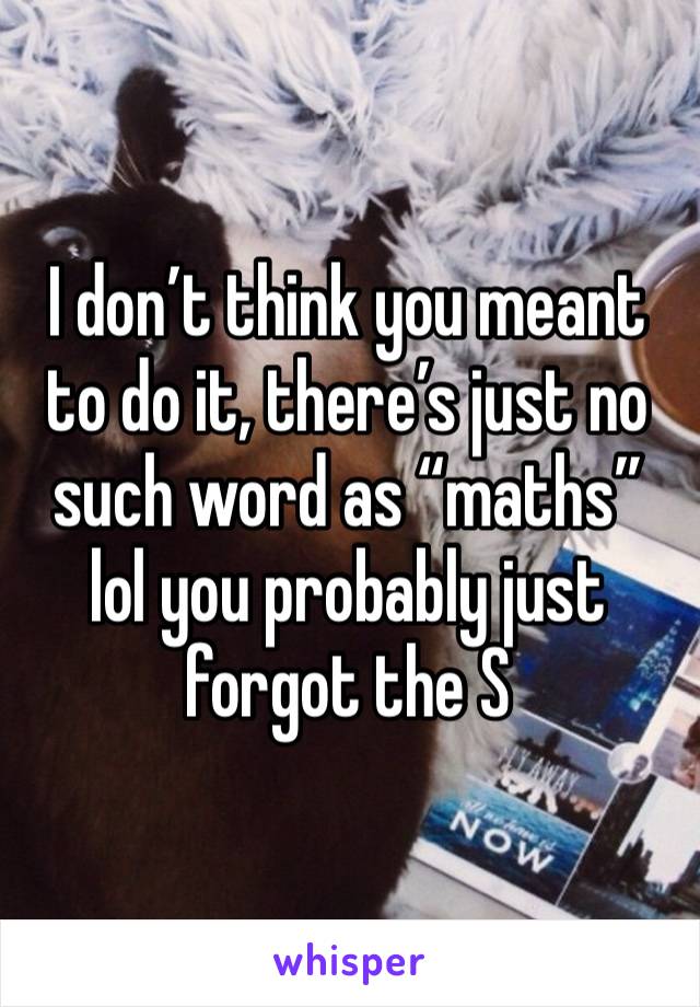 I don’t think you meant to do it, there’s just no such word as “maths” lol you probably just forgot the S