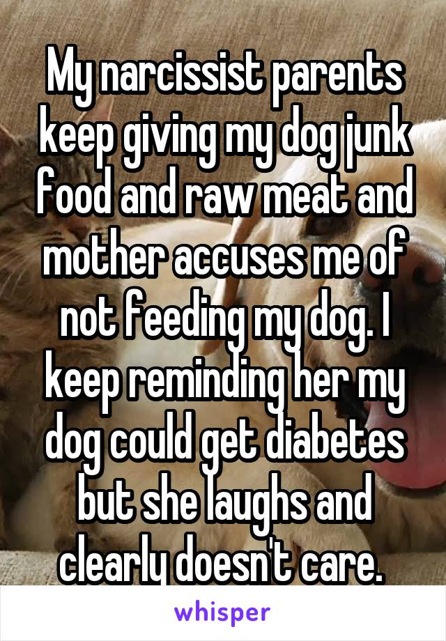 My narcissist parents keep giving my dog junk food and raw meat and mother accuses me of not feeding my dog. I keep reminding her my dog could get diabetes but she laughs and clearly doesn't care. 