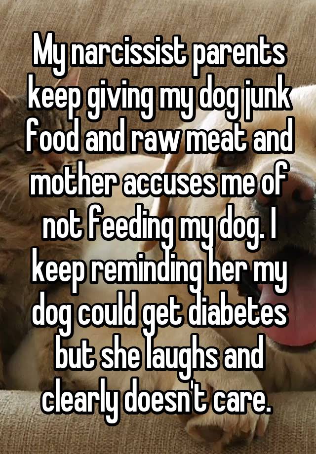 My narcissist parents keep giving my dog junk food and raw meat and mother accuses me of not feeding my dog. I keep reminding her my dog could get diabetes but she laughs and clearly doesn't care. 