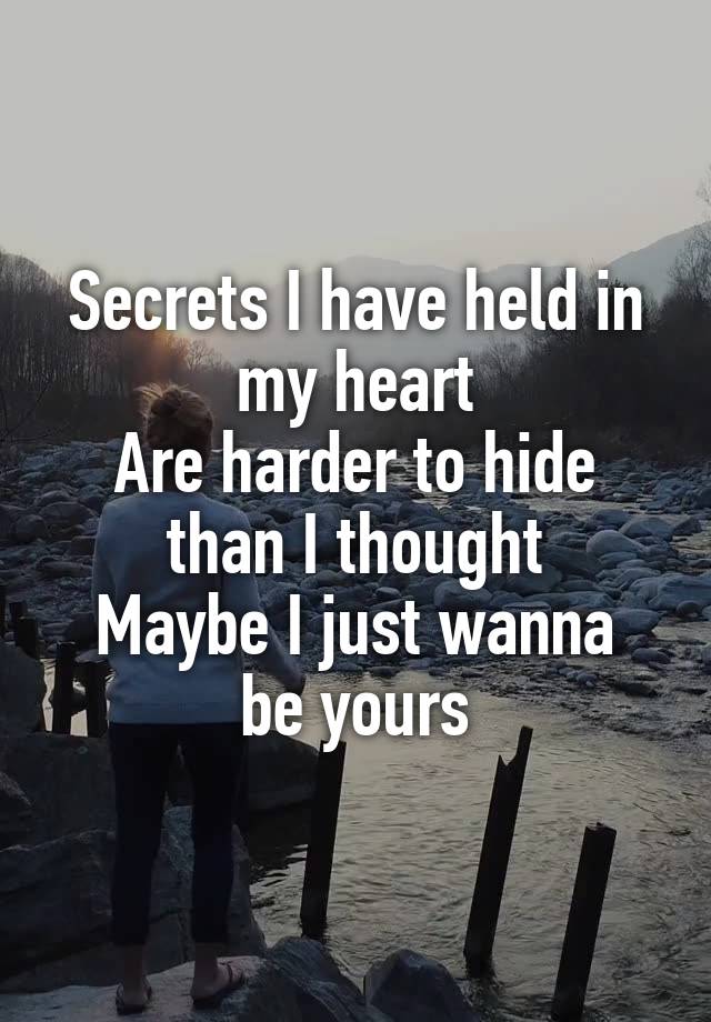  Secrets I have held in my heart
Are harder to hide than I thought
Maybe I just wanna be yours