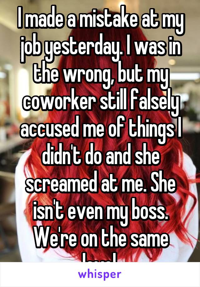 I made a mistake at my job yesterday. I was in the wrong, but my coworker still falsely accused me of things I didn't do and she screamed at me. She isn't even my boss. We're on the same level.