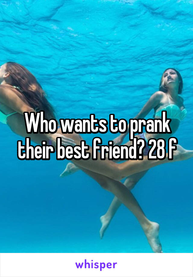 Who wants to prank their best friend? 28 f