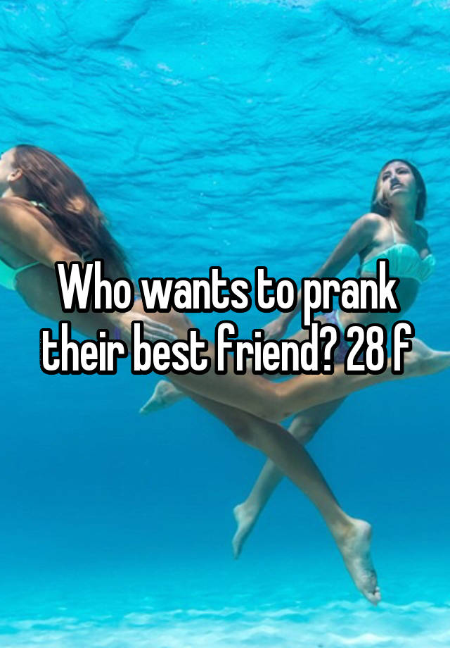 Who wants to prank their best friend? 28 f