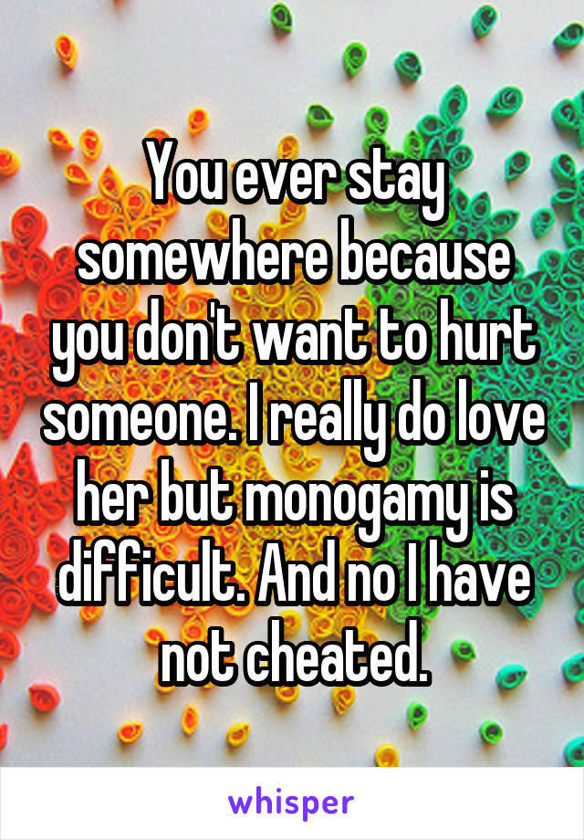 You ever stay somewhere because you don't want to hurt someone. I really do love her but monogamy is difficult. And no I have not cheated.