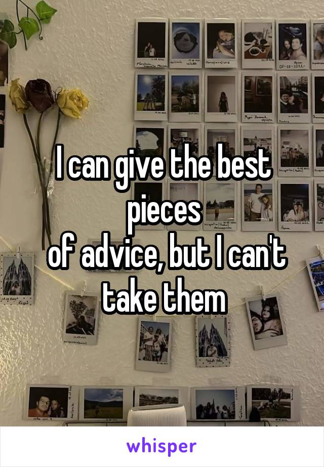 I can give the best pieces
 of advice, but I can't take them