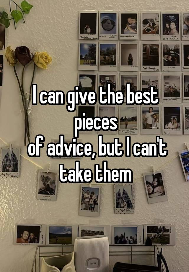 I can give the best pieces
 of advice, but I can't take them