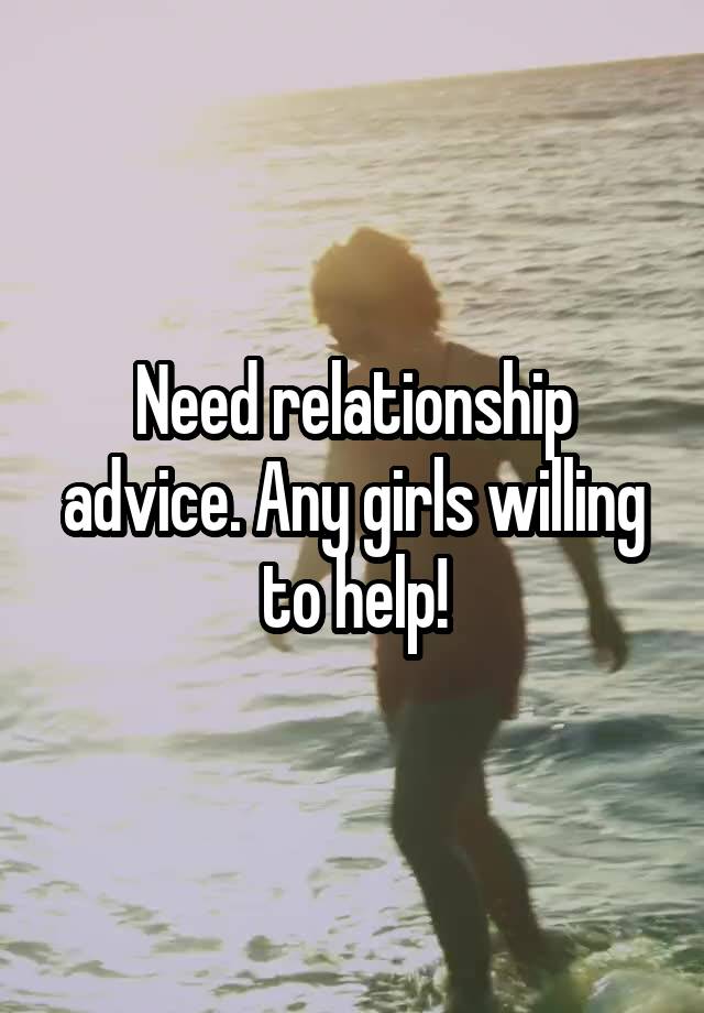 Need relationship advice. Any girls willing to help!